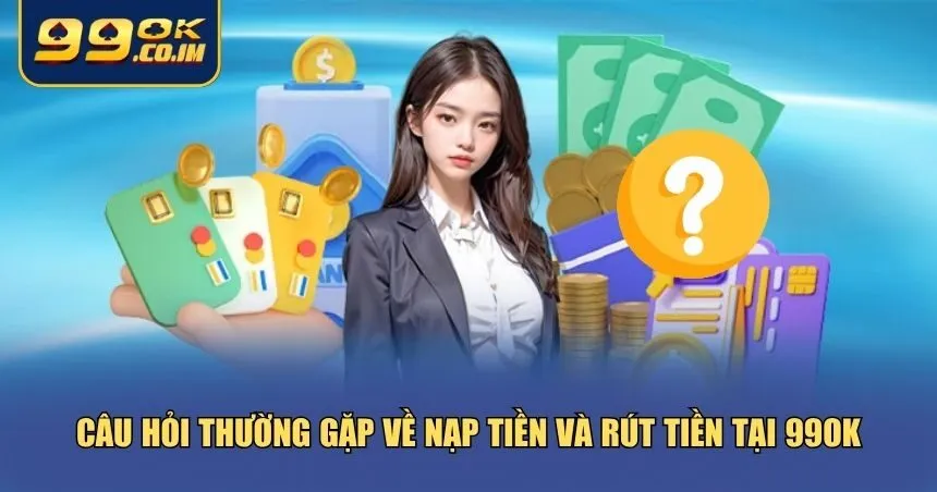 Câu hỏi thường gặp về nạp tiền và rút tiền tại 99ok
