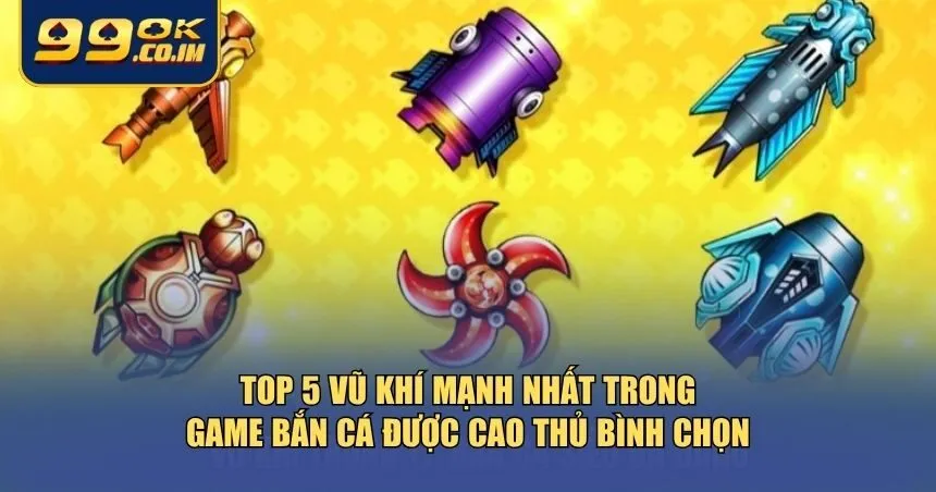 Top 5 vũ khí mạnh nhất trong game bắn cá được tổng hợp từ đánh giá thực tế
